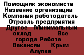Помощник экономиста › Название организации ­ Компания-работодатель › Отрасль предприятия ­ Другое › Минимальный оклад ­ 21 000 - Все города Работа » Вакансии   . Крым,Алупка